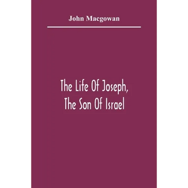 The Life Of Joseph, The Son Of Israel: In Eight Books: Chiefly Designed To Allure Young Minds To A Love Of The Sacred Scriptures