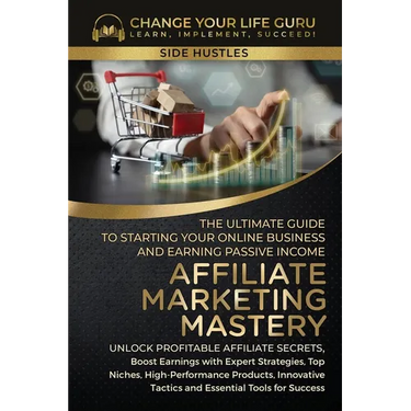Affiliate Marketing Mastery: The Ultimate Guide to Starting Your Affiliate Marketing Online Business and Earning Passive Income