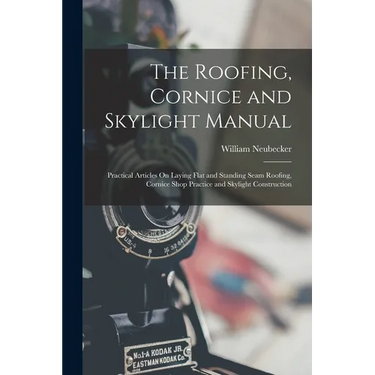 The Roofing, Cornice and Skylight Manual: Practical Articles On Laying Flat and Standing Seam Roofing, Cornice Shop Practice and Skylight Construction