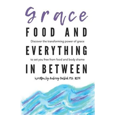 Grace, Food, And Everything In Between: Discover the transforming power of grace to set you free from food and body shame