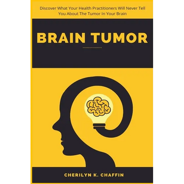Brain Tumor: Discover What Your Health Practitioners Will Never Tell You About The Tumor In Your Brain