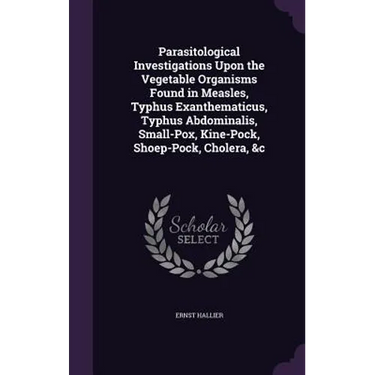 Parasitological Investigations Upon the Vegetable Organisms Found in Measles, Typhus Exanthematicus, Typhus Abdominalis, Small-Pox, Kine-Pock, Shoep-P