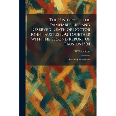 The History of the Damnable Life and Deserved Death of Doctor John Faustus 1592 Together With the Second Report of Faustus 1594: Broadway Translations