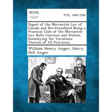 Digest of the Mercantile Law of Canada and Newfoundland Being a Practical Code of the Mercantile Law Both Common and Statute, Embodying the Variations