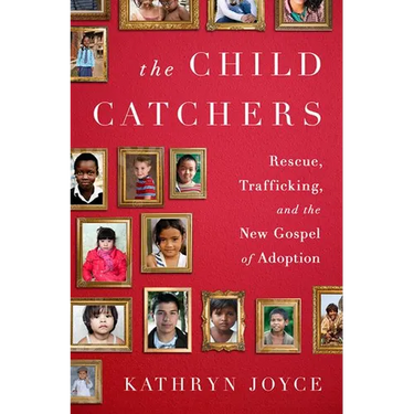 The Child Catchers: Rescue, Trafficking, and the New Gospel of Adoption