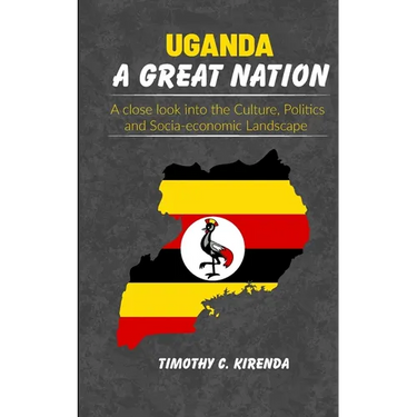 Uganda: A GREAT NATION: A Close Look into the Culture, Politics and Socio-Economic Landscape.