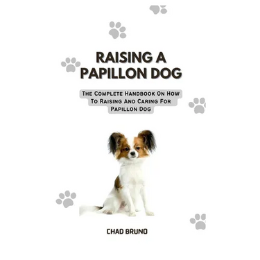 Raising a Papillon Dog: The Complete Handbook On How To Raising And Caring For Papillon Dog