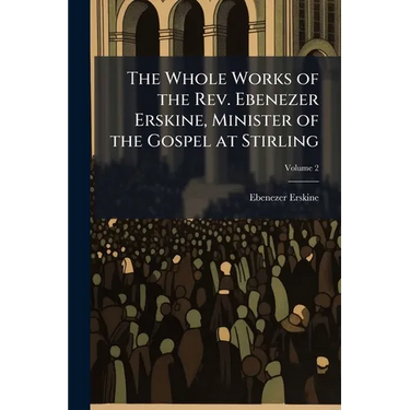 The Whole Works of the Rev. Ebenezer Erskine, Minister of the Gospel at Stirling