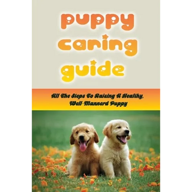 Puppy Caring Guide: All The Steps To Raising A Healthy, Well-Mannerd Puppy: How Much Effort Should I Train My Puppy