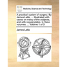 A practical system of surgery. By James Latta, ... Illustrated with cases on many of the subjects, and with copperplates. In three volumes. ... Volume