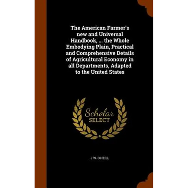 The American Farmer's new and Universal Handbook, ... the Whole Embodying Plain, Practical and Comprehensive Details of Agricultural Economy in all De