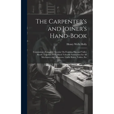 The Carpenter's and Joiner's Hand-Book: Containing a Complete Treatise On Framing Hip and Valley Roofs: Together With Much Valuable Instruction for Al