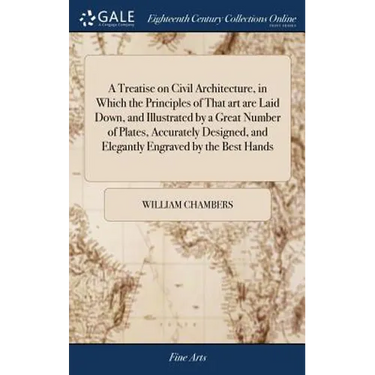 A Treatise on Civil Architecture, in Which the Principles of That art are Laid Down, and Illustrated by a Great Number of Plates, Accurately Designed,