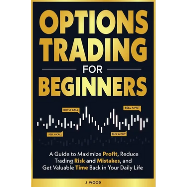 Options Trading for Beginners: A Guide to Maximize Profit, Reduce Trading Risk and Mistakes, and Get Valuable Time Back in Your Daily Life