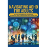 Navigating ADHD For Adults12 Proven Strategies and Techniques to Harness your ADHD in Relationships, Work, and at Home