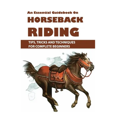 An Essential Guidebook On Horseback Riding: Tips, Tricks And Techniques For Complete Beginners: Books For Equestrians