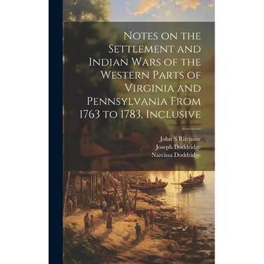 Notes on the Settlement and Indian Wars of the Western Parts of Virginia and Pennsylvania From 1763 to 1783, Inclusive