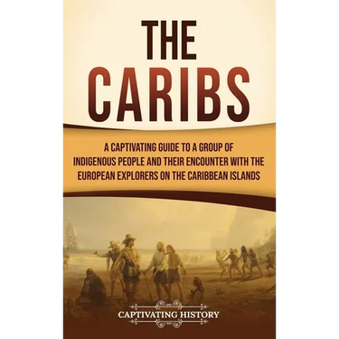 The Caribs: A Captivating Guide to a Group of Indigenous People and Their Encounter with the European Explorers on the Caribbean Islands