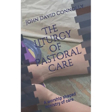 The Liturgy of Pastoral Care: A worship shaped ministry of care