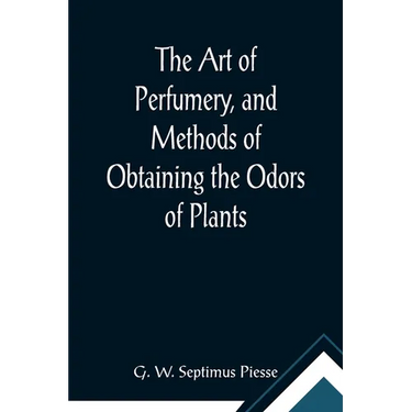 The Art of Perfumery, and Methods of Obtaining the Odors of Plants; With Instructions for the Manufacture of Perfumes for the Handkerchief, Scented Po
