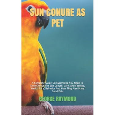 Sun Conure as Pet: A Complete Guide On Everything You Need To Know About The Sun Conure, Care, And Feeding, Health Care, Behavior And How