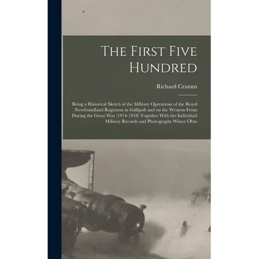 The First Five Hundred; Being a Historical Sketch of the Military Operations of the Royal Newfoundland Regiment in Gallipoli and on the Western Front