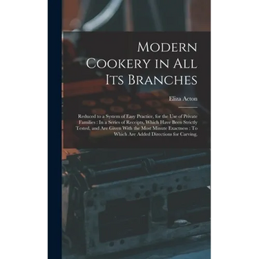Modern Cookery in All Its Branches: Reduced to a System of Easy Practice, for the Use of Private Families: In a Series of Receipts, Which Have Been St