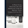 A Practical Treatise On the Manufacture of Bricks, Tiles, Terra-Cotta, Etc.