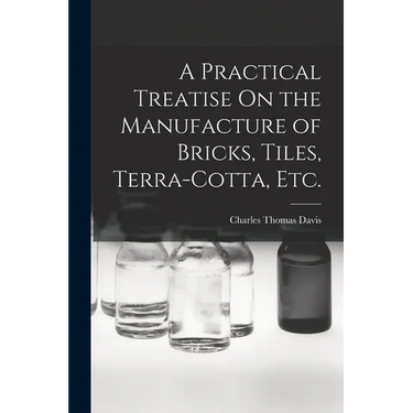 A Practical Treatise On the Manufacture of Bricks, Tiles, Terra-Cotta, Etc.