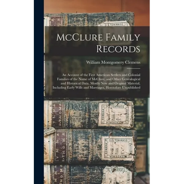 McClure Family Records: An Account of the First American Settlers and Colonial Families of the Name of McClure, and Other Genealogical and His