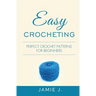 Easy Crocheting: Perfect Crochet Patterns For Beginners