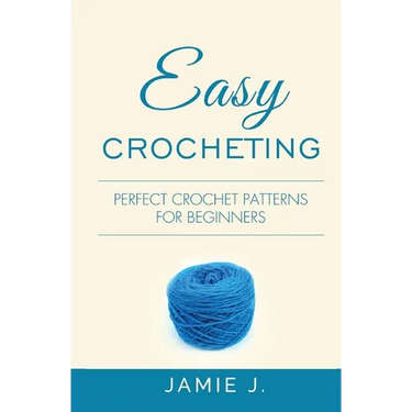 Easy Crocheting: Perfect Crochet Patterns For Beginners