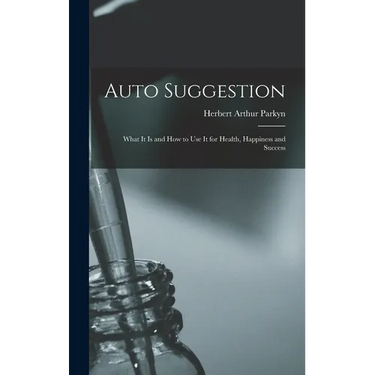 Auto Suggestion: What It Is and How to Use It for Health, Happiness and Success