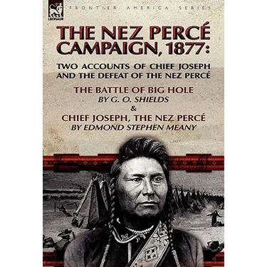 The Nez Perce Campaign, 1877: Two Accounts of Chief Joseph and the Defeat of the Nez Perce-The Battle of Big Hole & Chief Joseph, the Nez Perce