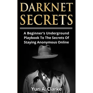 Darknet Secrets: A Beginner's Underground Playbook To The Secrets Of Staying Anonymous Online