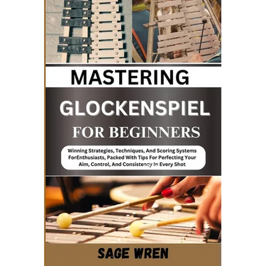 Master Playing Glockenspiel for Beginner: Winning Strategies, Techniques, And Scoring Systems For Enthusiasts, Packed With Tips For Perfecting Your Ai