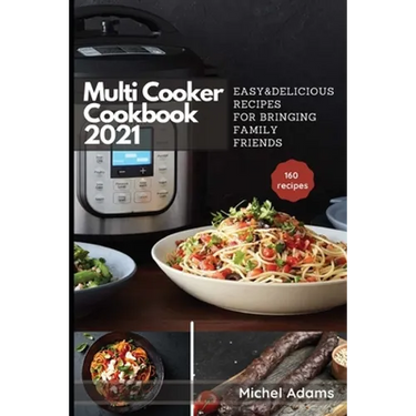 Multi-Cooker Cookbook 2021: 160 Easy & Delicious Recipes For Bringing, Family, Friends