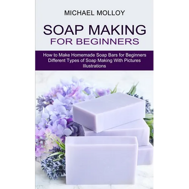 Soap Making for Beginners: How to Make Homemade Soap Bars for Beginners (Different Types of Soap Making With Pictures Illustrations)