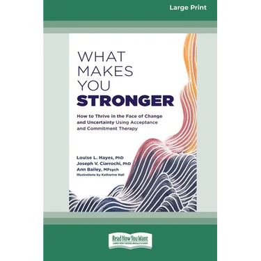 What Makes You Stronger: How to Thrive in the Face of Change and Uncertainty Using Acceptance and Commitment Therapy (16pt Large Print Edition)