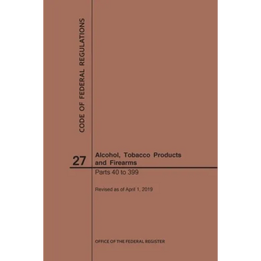 Code of Federal Regulations Title 27, Alcohol, Tobacco Products and Firearms, Parts 40-399, 2019