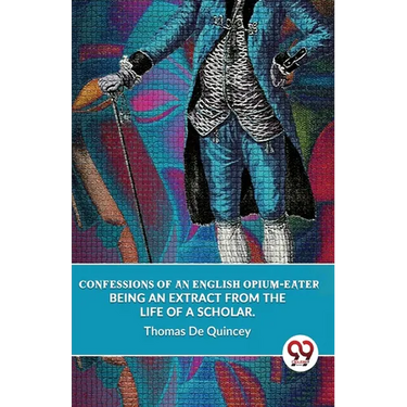 Confessions Of An English Opium-Eater Being An Extract From The Life Of A Scholar.
