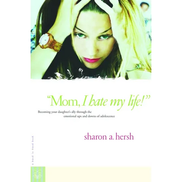 Mom, I Hate My Life!: Becoming Your Daughter's Ally Through the Emotional Ups and Downs of Adolescence