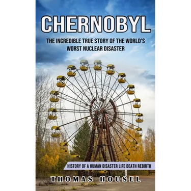 Chernobyl: The Incredible True Story Of The World's Worst Nuclear Disaster (History Of A Human Disaster Life Death Rebirth)