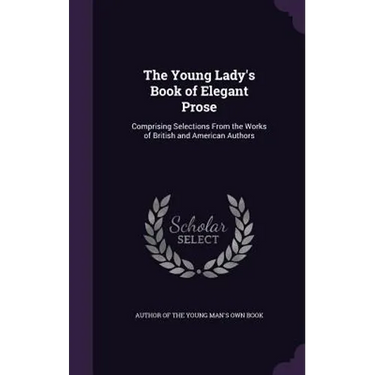 The Young Lady's Book of Elegant Prose: Comprising Selections From the Works of British and American Authors