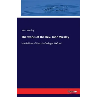 The works of the Rev. John Wesley: late fellow of Lincoln-College, Oxford