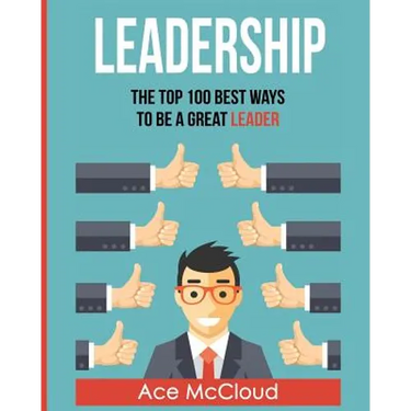 Leadership: The Top 100 Best Ways To Be A Great Leader