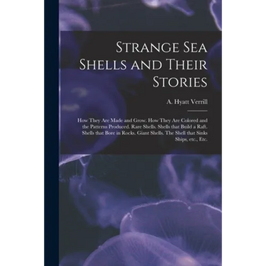 Strange Sea Shells and Their Stories: How They Are Made and Grow. How They Are Colored and the Patterns Produced. Rare Shells. Shells That Build a Raf