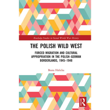The Polish Wild West: Forced Migration and Cultural Appropriation in the Polish-German Borderlands, 1945-1948