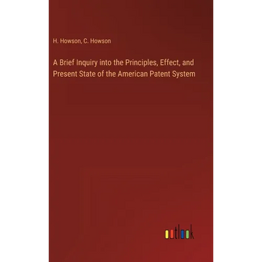 A Brief Inquiry into the Principles, Effect, and Present State of the American Patent System