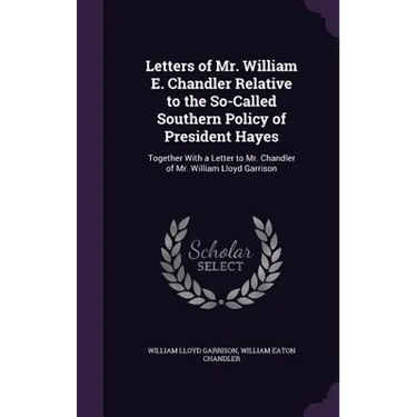Letters of Mr. William E. Chandler Relative to the So-Called Southern Policy of President Hayes: Together With a Letter to Mr. Chandler of Mr. William